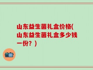 山东益生菌礼盒价格(山东益生菌礼盒多少钱一份？)