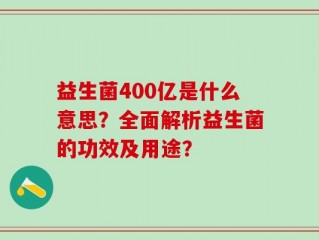 益生菌400亿是什么意思？全面解析益生菌的功效及用途？