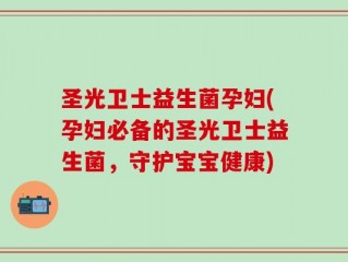 圣光卫士益生菌孕妇(孕妇必备的圣光卫士益生菌，守护宝宝健康)