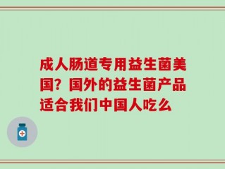 成人肠道专用益生菌美国？国外的益生菌产品适合我们中国人吃么