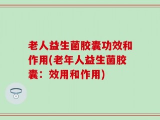 老人益生菌胶囊功效和作用(老年人益生菌胶囊：效用和作用)