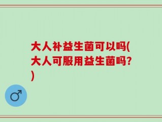 大人补益生菌可以吗(大人可服用益生菌吗？)