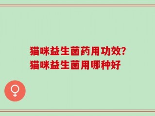猫咪益生菌药用功效？猫咪益生菌用哪种好