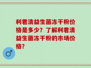 利君清益生菌冻干粉价格是多少？了解利君清益生菌冻干粉的市场价格？