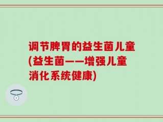 调节脾胃的益生菌儿童(益生菌——增强儿童消化系统健康)