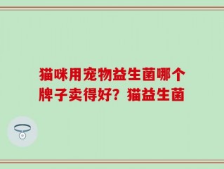 猫咪用宠物益生菌哪个牌子卖得好？猫益生菌