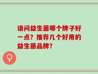 请问益生菌哪个牌子好一点？推荐几个好用的益生菌品牌？