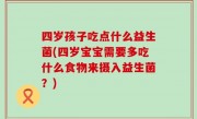 四岁孩子吃点什么益生菌(四岁宝宝需要多吃什么食物来摄入益生菌？)