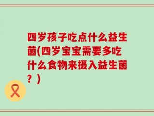 四岁孩子吃点什么益生菌(四岁宝宝需要多吃什么食物来摄入益生菌？)