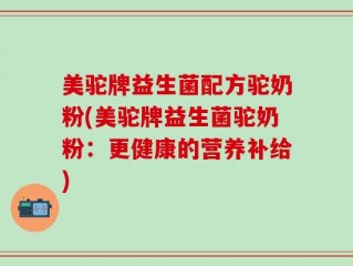 美驼牌益生菌配方驼奶粉(美驼牌益生菌驼奶粉：更健康的营养补给)