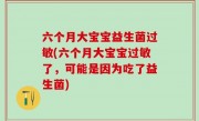 六个月大宝宝益生菌过敏(六个月大宝宝过敏了，可能是因为吃了益生菌)