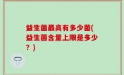 益生菌最高有多少菌(益生菌含量上限是多少？)