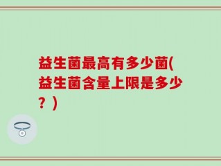 益生菌最高有多少菌(益生菌含量上限是多少？)
