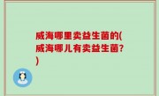威海哪里卖益生菌的(威海哪儿有卖益生菌？)