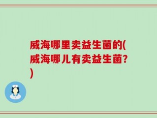 威海哪里卖益生菌的(威海哪儿有卖益生菌？)