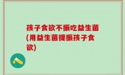 孩子食欲不振吃益生菌(用益生菌提振孩子食欲)