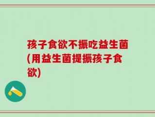 孩子食欲不振吃益生菌(用益生菌提振孩子食欲)