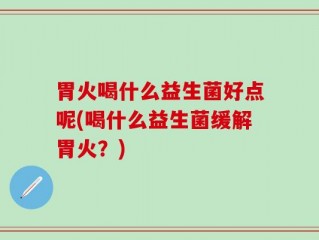 胃火喝什么益生菌好点呢(喝什么益生菌缓解胃火？)