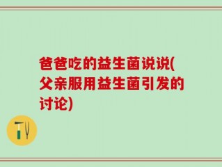 爸爸吃的益生菌说说(父亲服用益生菌引发的讨论)
