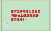 腹泻湿疹喝什么益生菌(喝什么益生菌能改善腹泻湿疹？)