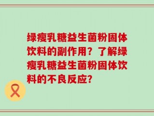 绿瘦乳糖益生菌粉固体饮料的副作用？了解绿瘦乳糖益生菌粉固体饮料的不良反应？