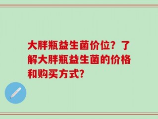 大胖瓶益生菌价位？了解大胖瓶益生菌的价格和购买方式？