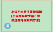 小猫不吃益生菌拌猫粮(小猫嫌弃益生菌？尝试这些拌猫粮的方法)