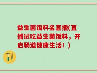 益生菌饭料名直播(直播试吃益生菌饭料，开启肠道健康生活！)