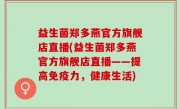 益生菌郑多燕官方旗舰店直播(益生菌郑多燕官方旗舰店直播——提高免疫力，健康生活)