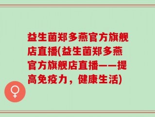 益生菌郑多燕官方旗舰店直播(益生菌郑多燕官方旗舰店直播——提高免疫力，健康生活)