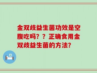 金双歧益生菌功效是空腹吃吗？？正确食用金双歧益生菌的方法？