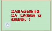 活力乐力益生菌(增强活力，让你更健康！益生菌来帮忙！)