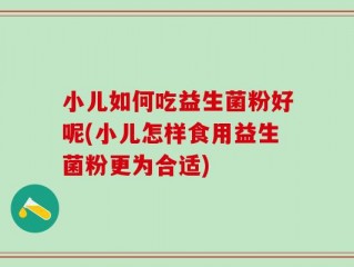 小儿如何吃益生菌粉好呢(小儿怎样食用益生菌粉更为合适)