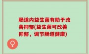肠道内益生菌有助于改善抑郁(益生菌可改善抑郁，调节肠道健康)