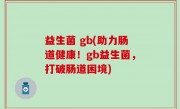 益生菌 gb(助力肠道健康！gb益生菌，打破肠道困境)