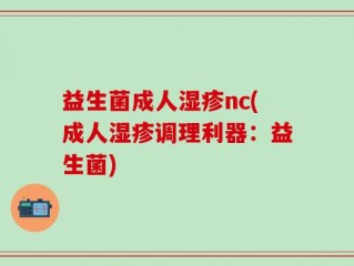益生菌成人湿疹nc(成人湿疹调理利器：益生菌)