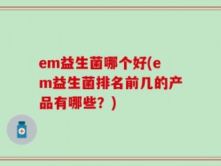 em益生菌哪个好(em益生菌排名前几的产品有哪些？)