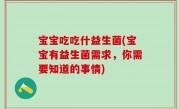 宝宝吃吃什益生菌(宝宝有益生菌需求，你需要知道的事情)