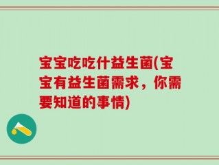 宝宝吃吃什益生菌(宝宝有益生菌需求，你需要知道的事情)