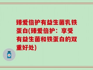 臻爱倍护有益生菌乳铁蛋白(臻爱倍护：享受有益生菌和铁蛋白的双重好处)