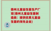 德州儿童益生菌生产厂家(德州儿童益生菌制造商：提供优质儿童益生菌的领先企业)