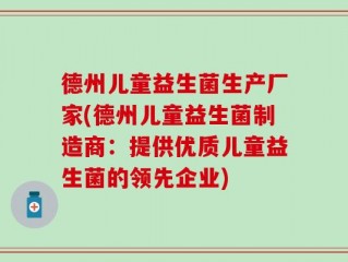 德州儿童益生菌生产厂家(德州儿童益生菌制造商：提供优质儿童益生菌的领先企业)