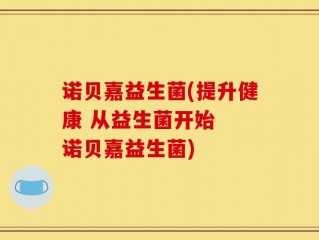 诺贝嘉益生菌(提升健康 从益生菌开始  诺贝嘉益生菌)