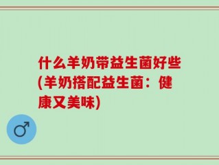 什么羊奶带益生菌好些(羊奶搭配益生菌：健康又美味)