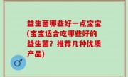 益生菌哪些好一点宝宝(宝宝适合吃哪些好的益生菌？推荐几种优质产品)