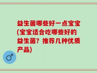 益生菌哪些好一点宝宝(宝宝适合吃哪些好的益生菌？推荐几种优质产品)