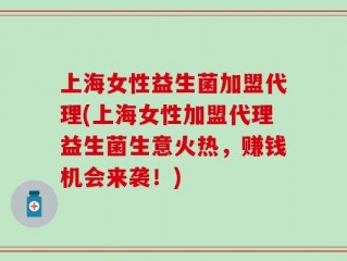 上海女性益生菌加盟代理(上海女性加盟代理益生菌生意火热，赚钱机会来袭！)