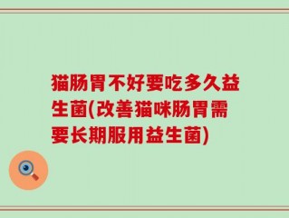 猫肠胃不好要吃多久益生菌(改善猫咪肠胃需要长期服用益生菌)