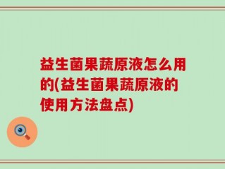 益生菌果蔬原液怎么用的(益生菌果蔬原液的使用方法盘点)