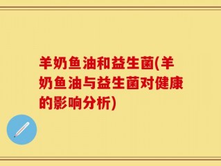 羊奶鱼油和益生菌(羊奶鱼油与益生菌对健康的影响分析)